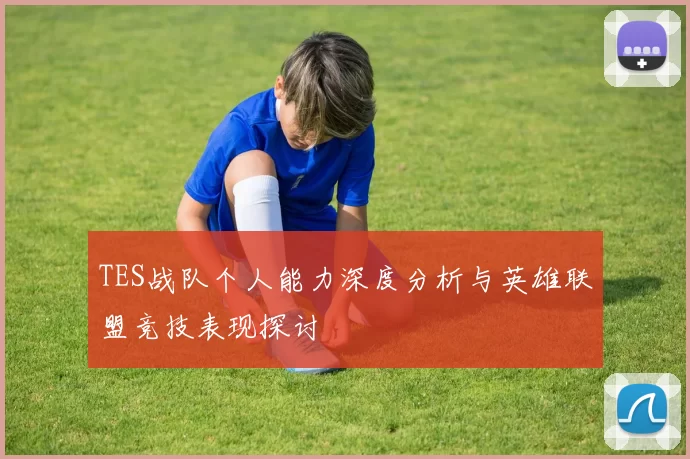TES战队个人能力深度分析与英雄联盟竞技表现探讨