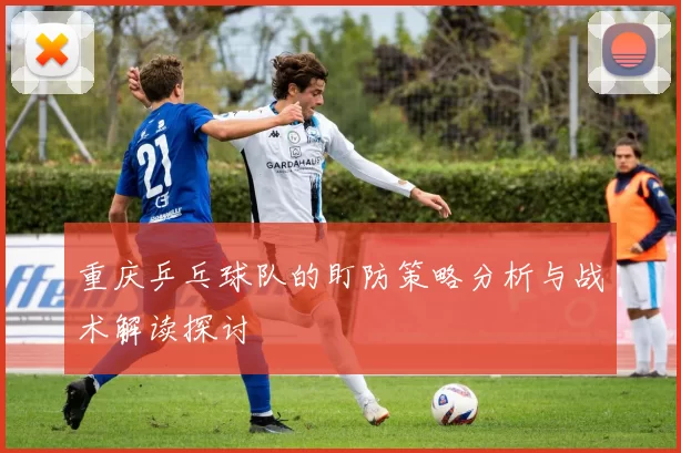 重庆乒乓球队的盯防策略分析与战术解读探讨