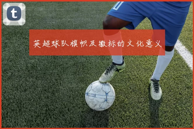 英超球队旗帜及徽标的文化意义