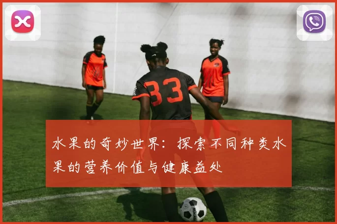 水果的奇妙世界：探索不同种类水果的营养价值与健康益处
