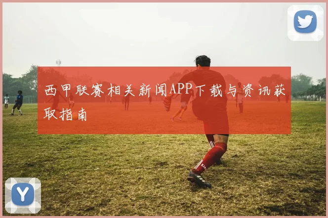 西甲联赛相关新闻APP下载与资讯获取指南