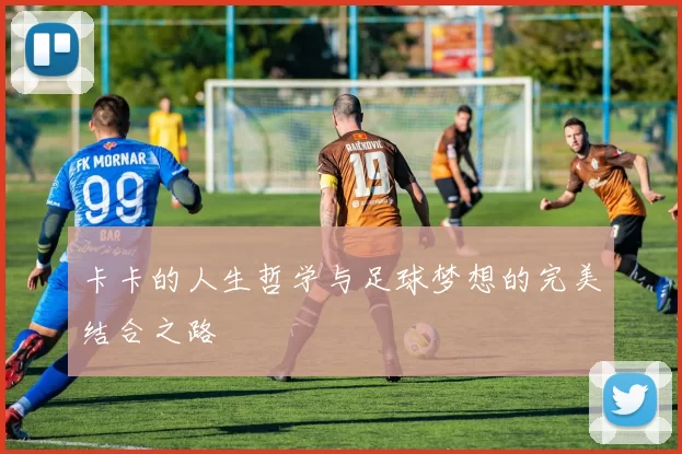 卡卡的人生哲学与足球梦想的完美结合之路