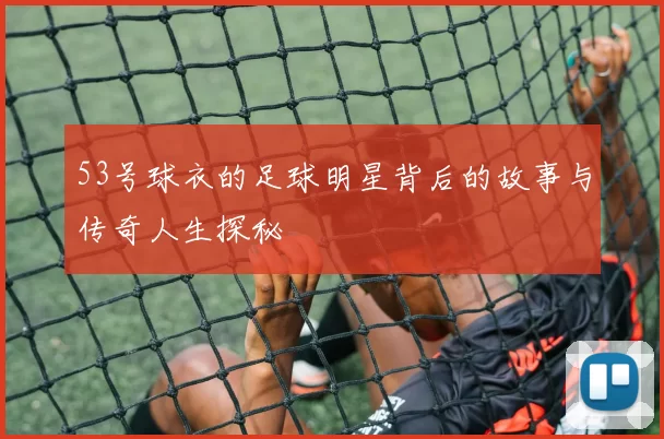 53号球衣的足球明星背后的故事与传奇人生探秘