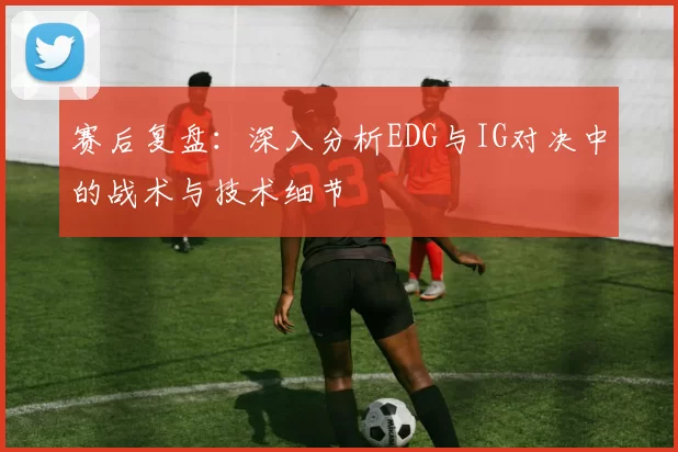 赛后复盘：深入分析EDG与IG对决中的战术与技术细节