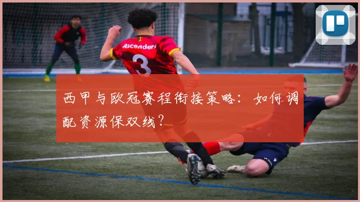 西甲与欧冠赛程衔接策略：如何调配资源保双线？