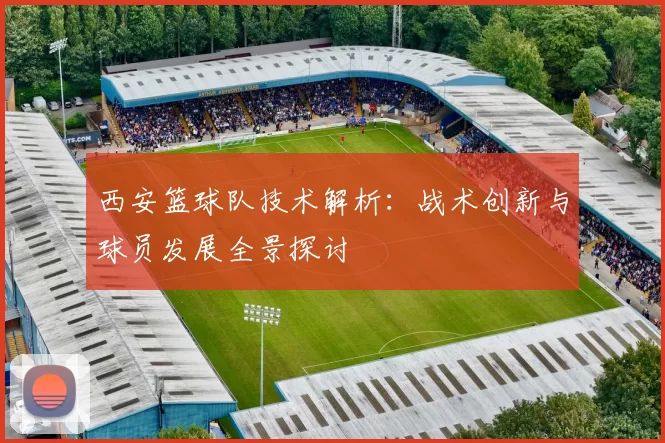 西安篮球队技术解析：战术创新与球员发展全景探讨