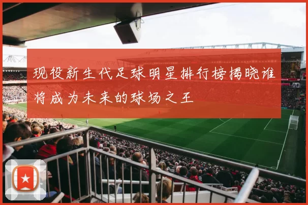 现役新生代足球明星排行榜揭晓谁将成为未来的球场之王