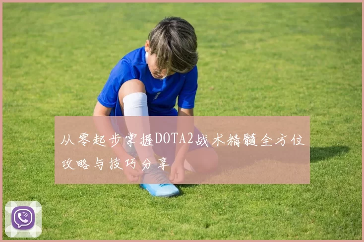从零起步掌握DOTA2战术精髓全方位攻略与技巧分享