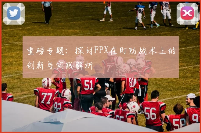 重磅专题：探讨FPX在盯防战术上的创新与实践解析