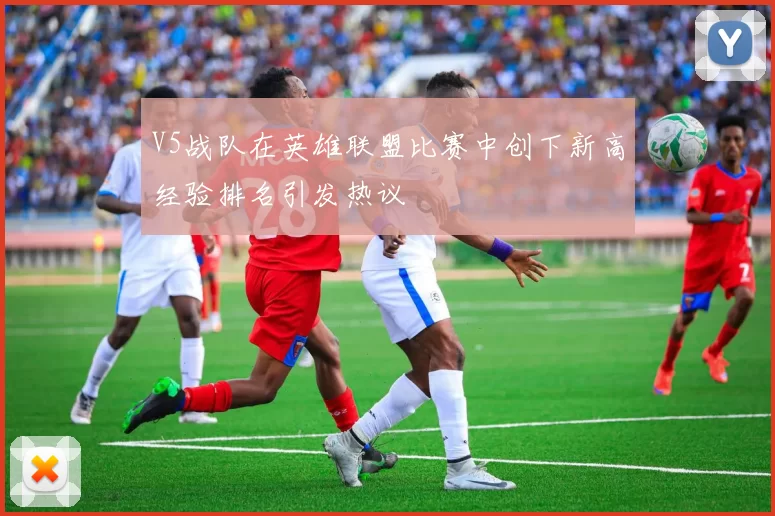 V5战队在英雄联盟比赛中创下新高经验排名引发热议