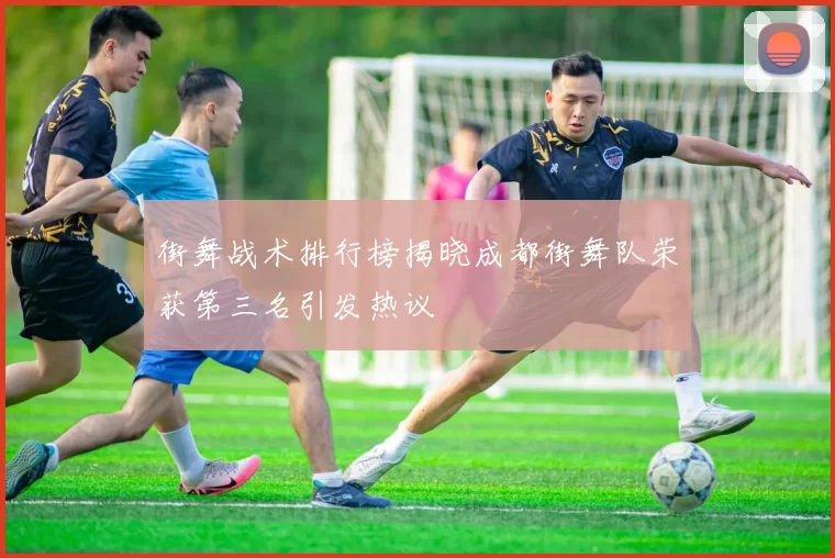 街舞战术排行榜揭晓成都街舞队荣获第三名引发热议