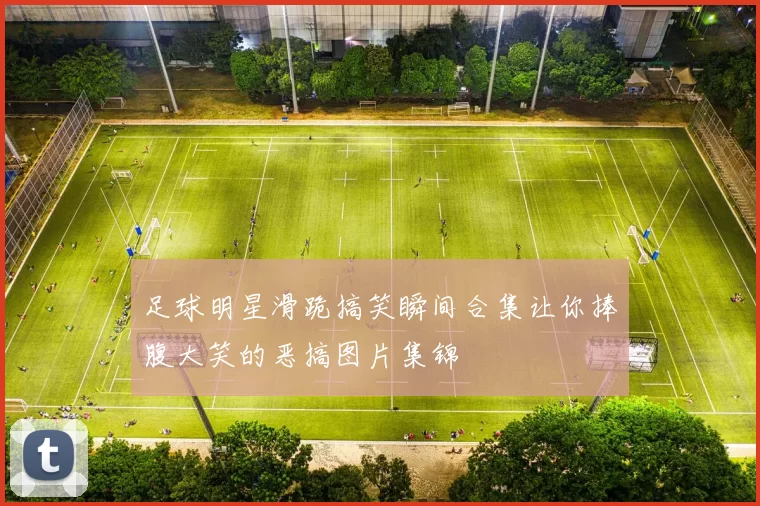 足球明星滑跪搞笑瞬间合集让你捧腹大笑的恶搞图片集锦