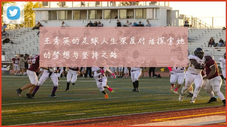王秀英的足球人生深度对话探索她的梦想与坚持之路