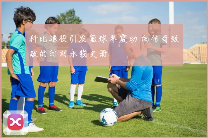 科比退役引发篮球界震动 向传奇致敬的时刻永载史册