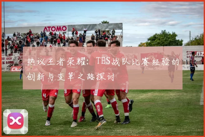 热议王者荣耀：TES战队比赛经验的创新与变革之路探讨