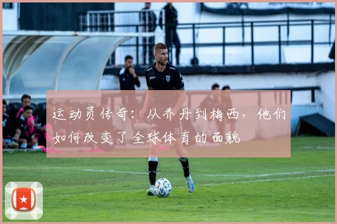 运动员传奇：从乔丹到梅西，他们如何改变了全球体育的面貌