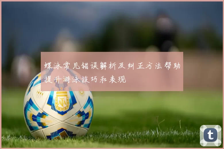 蝶泳常见错误解析及纠正方法帮助提升游泳技巧和表现