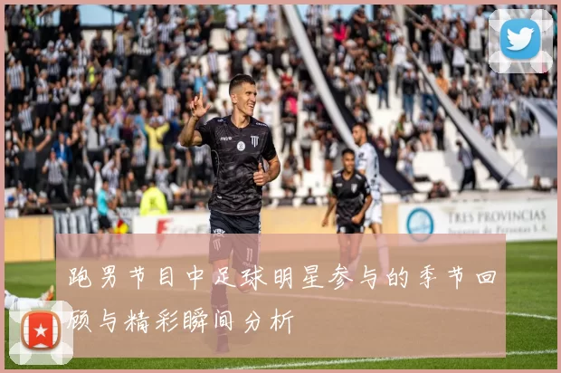 跑男节目中足球明星参与的季节回顾与精彩瞬间分析