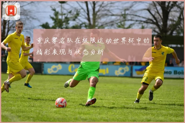 重庆攀岩队在极限运动世界杯中的精彩表现与状态分析