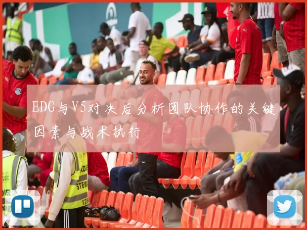 EDG与V5对决后分析团队协作的关键因素与战术执行
