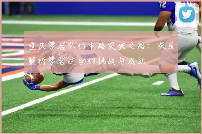 重庆攀岩队的中路突破之路：深度解析攀岩运动的挑战与成就