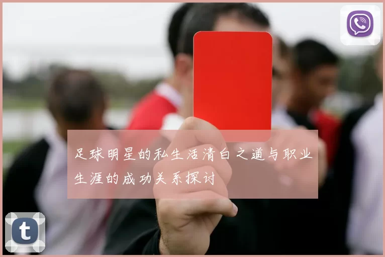 足球明星的私生活清白之道与职业生涯的成功关系探讨
