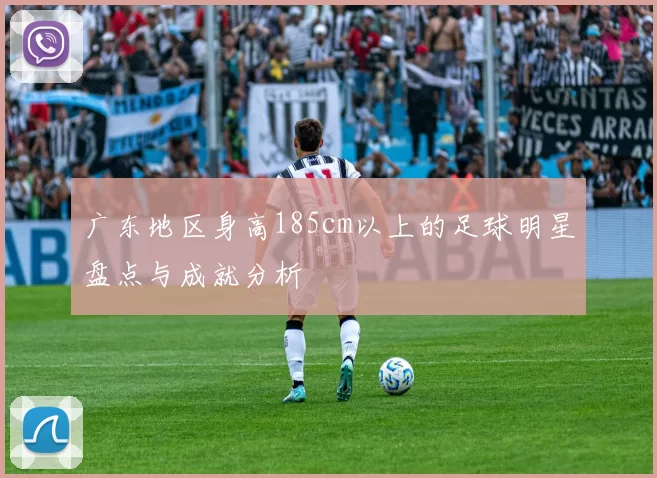 广东地区身高185cm以上的足球明星盘点与成就分析