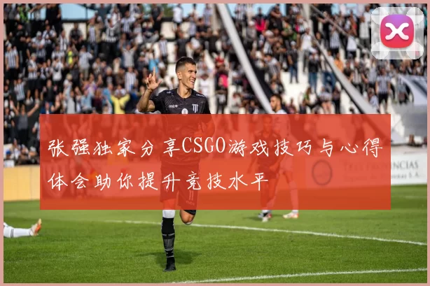 张强独家分享CSGO游戏技巧与心得体会助你提升竞技水平