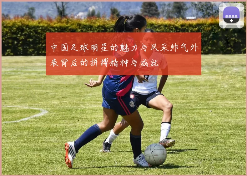 中国足球明星的魅力与风采帅气外表背后的拼搏精神与成就