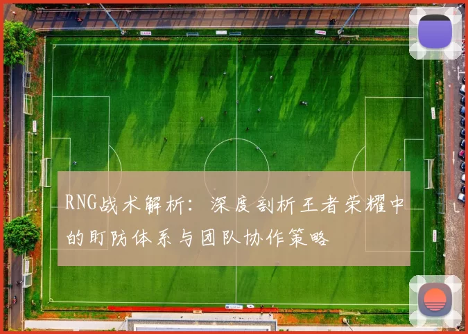 RNG战术解析：深度剖析王者荣耀中的盯防体系与团队协作策略