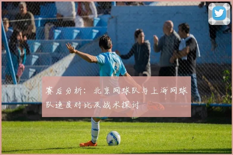 赛后分析：北京网球队与上海网球队速度对比及战术探讨