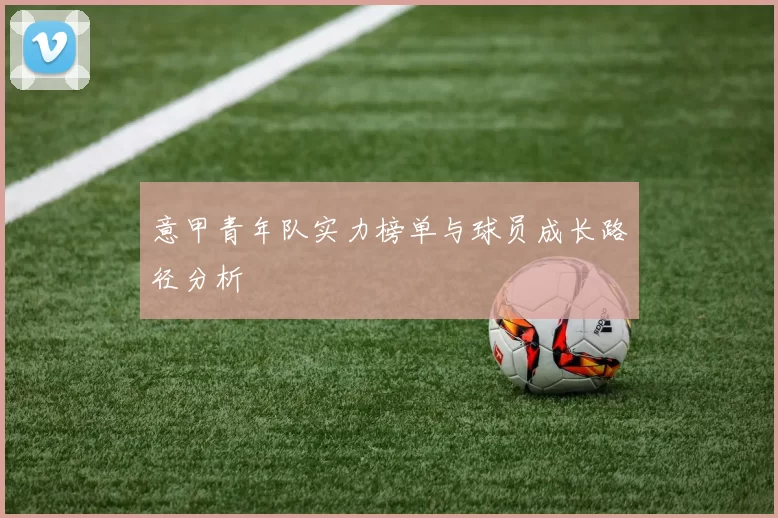 意甲青年队实力榜单与球员成长路径分析