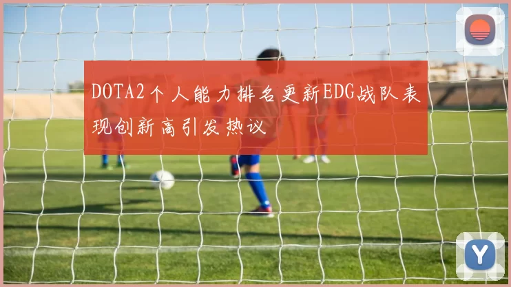 DOTA2个人能力排名更新EDG战队表现创新高引发热议