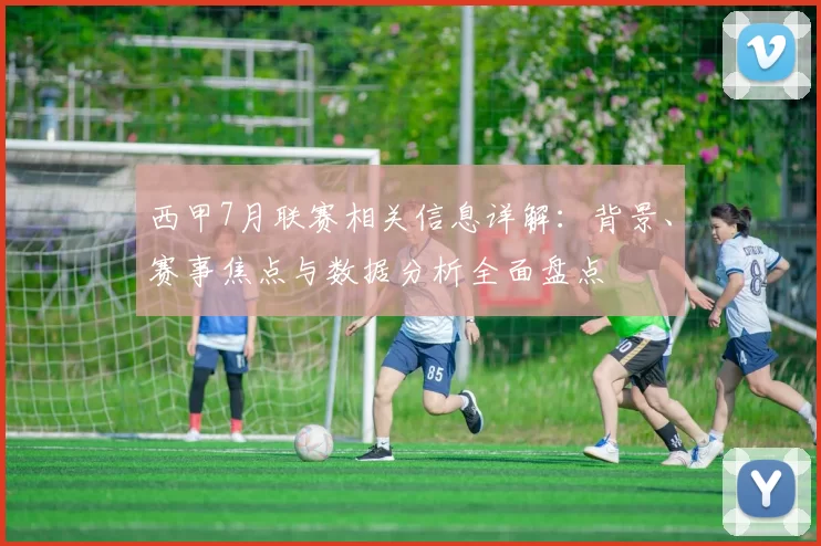 西甲7月联赛相关信息详解：背景、赛事焦点与数据分析全面盘点
