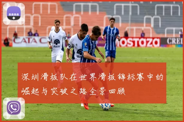 深圳滑板队在世界滑板锦标赛中的崛起与突破之路全景回顾