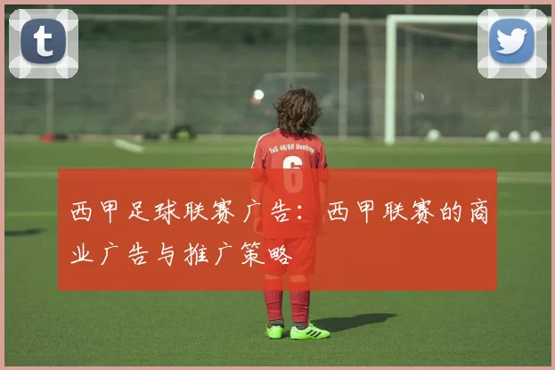 西甲足球联赛广告：西甲联赛的商业广告与推广策略