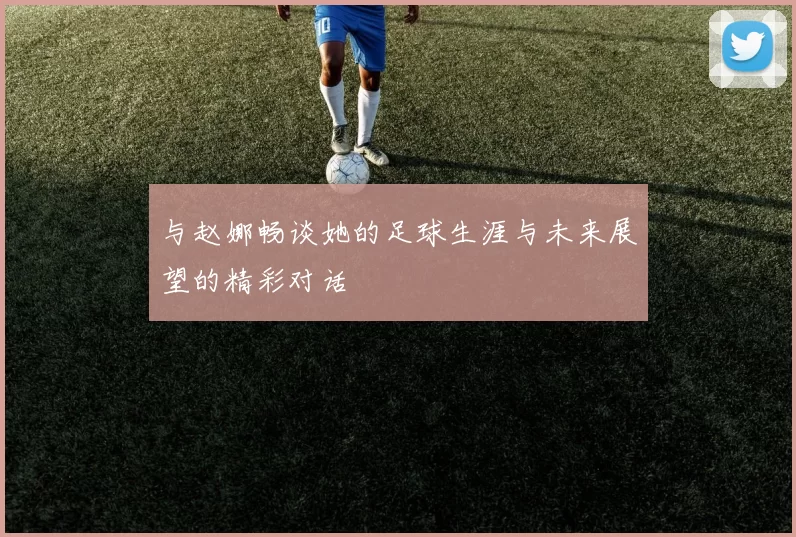 与赵娜畅谈她的足球生涯与未来展望的精彩对话