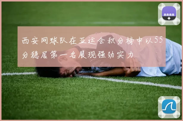 西安网球队在亚运会积分榜中以55分稳居第一名展现强劲实力