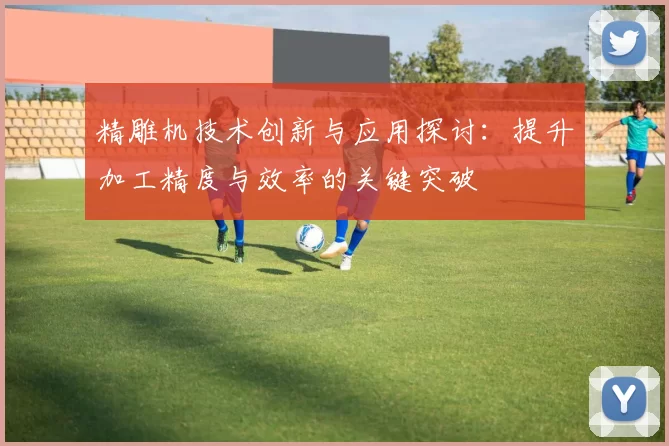 精雕机技术创新与应用探讨：提升加工精度与效率的关键突破