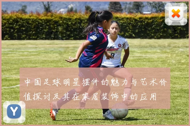中国足球明星摆件的魅力与艺术价值探讨及其在家居装饰中的应用
