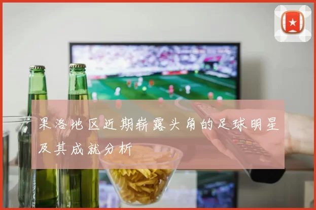 果洛地区近期崭露头角的足球明星及其成就分析