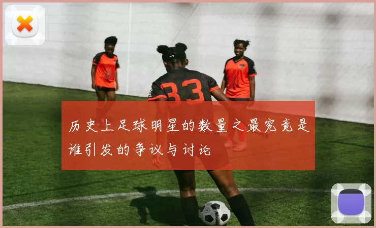 历史上足球明星的数量之最究竟是谁引发的争议与讨论