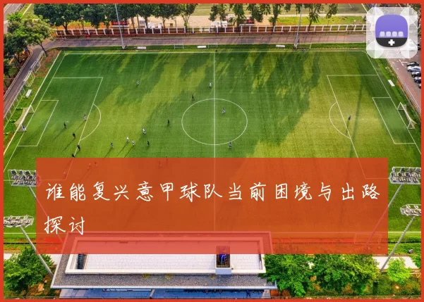 谁能复兴意甲球队当前困境与出路探讨