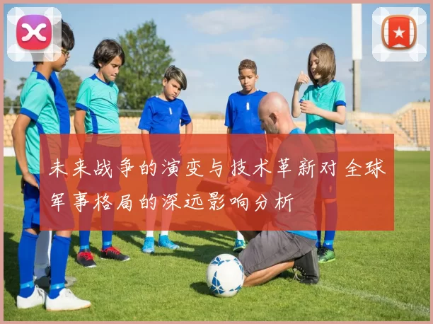 未来战争的演变与技术革新对全球军事格局的深远影响分析
