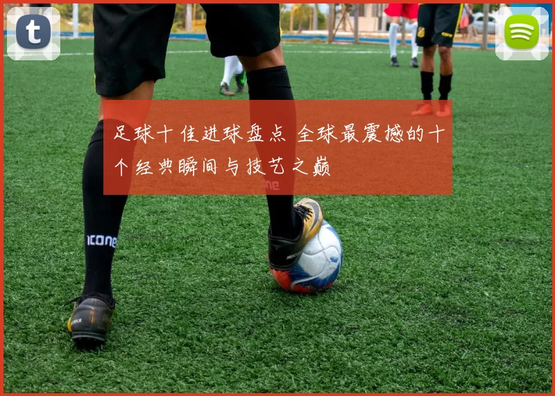 足球十佳进球盘点 全球最震撼的十个经典瞬间与技艺之巅