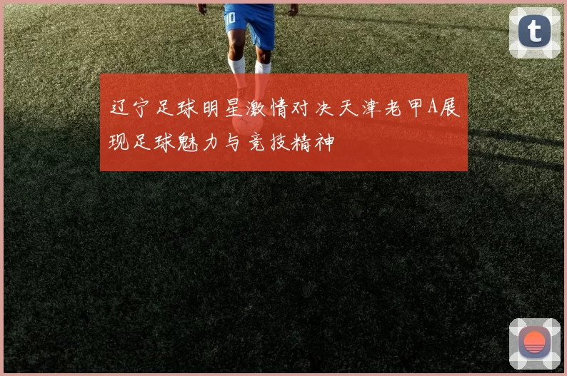 辽宁足球明星激情对决天津老甲A展现足球魅力与竞技精神
