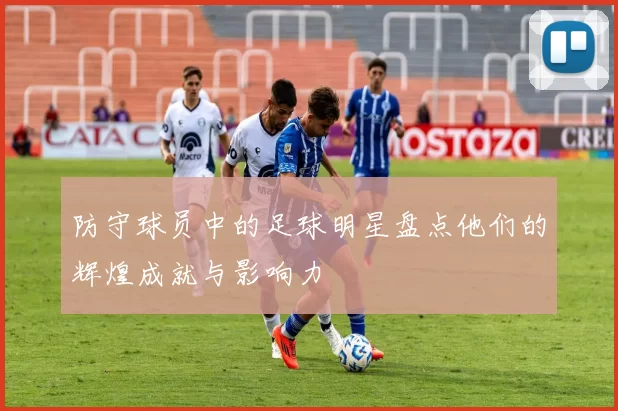 防守球员中的足球明星盘点他们的辉煌成就与影响力