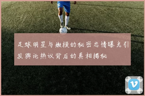 足球明星与嫩模的秘密恋情曝光引发舆论热议背后的真相揭秘