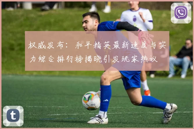 权威发布：和平精英最新速度与实力综合排行榜揭晓引发玩家热议
