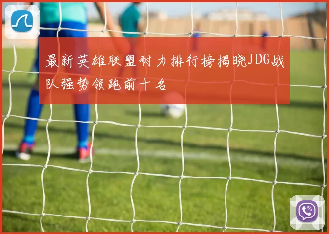 最新英雄联盟耐力排行榜揭晓JDG战队强势领跑前十名